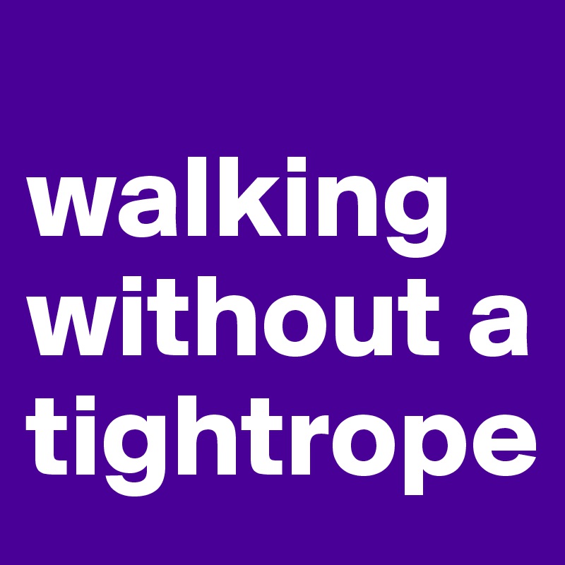 
walking without a tightrope