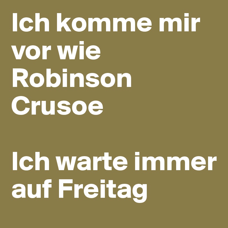 Ich komme mir vor wie Robinson Crusoe

Ich warte immer auf Freitag