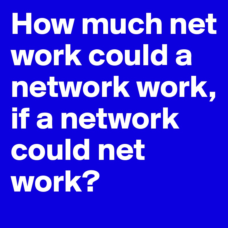 How much net work could a network work, if a network could net work?