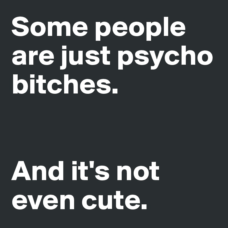 Some people are just psycho bitches. 


And it's not 
even cute. 