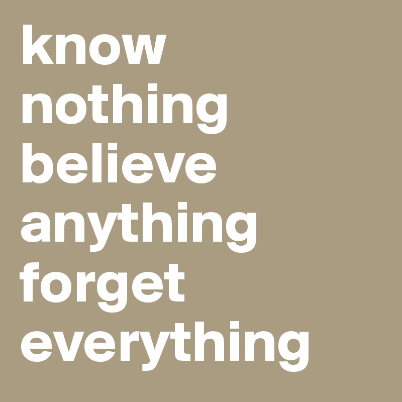 know nothing
believe anything
forget everything                