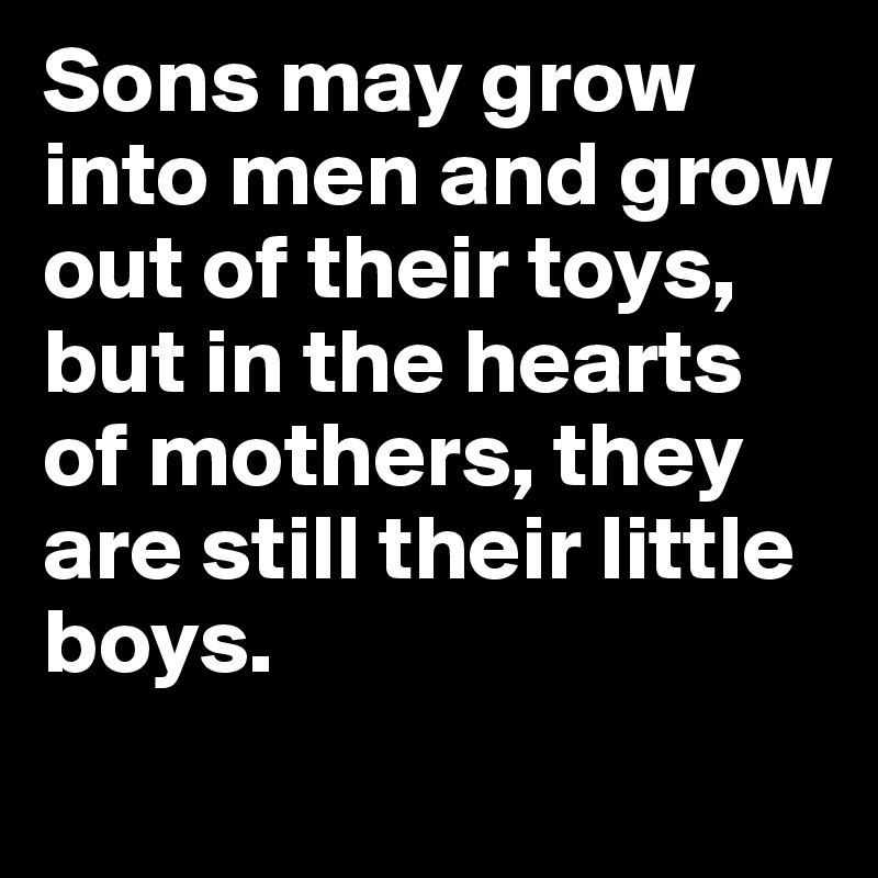 Sons may grow into men and grow out of their toys, but in the hearts of mothers, they are still their little boys.
 