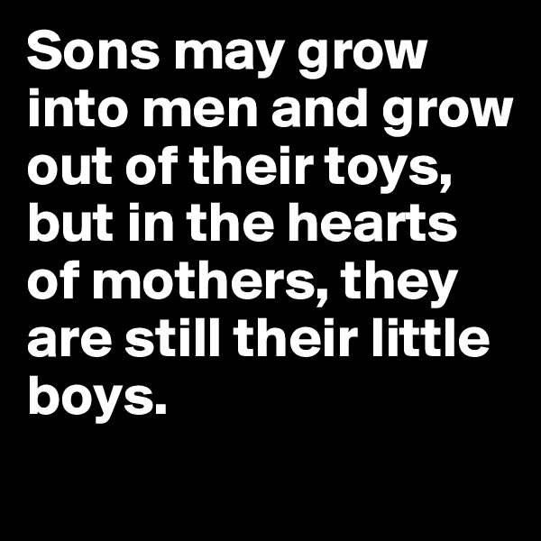 Sons may grow into men and grow out of their toys, but in the hearts of mothers, they are still their little boys.
 