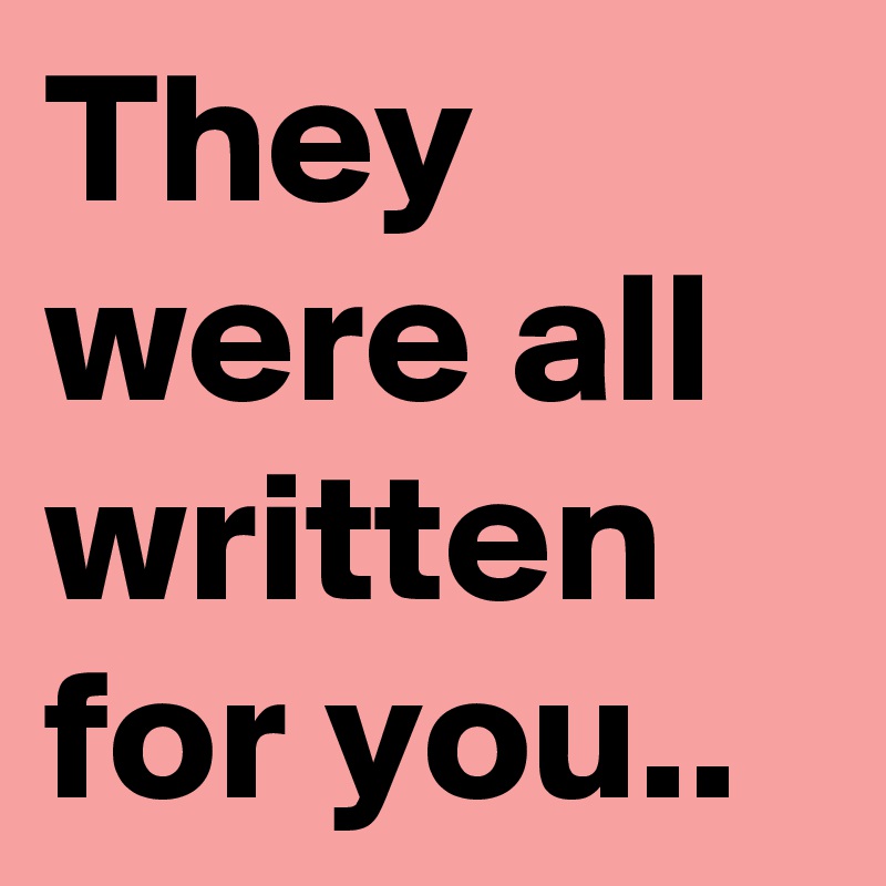 They were all written for you..