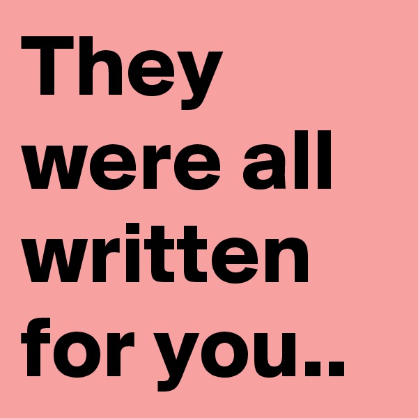 They were all written for you..