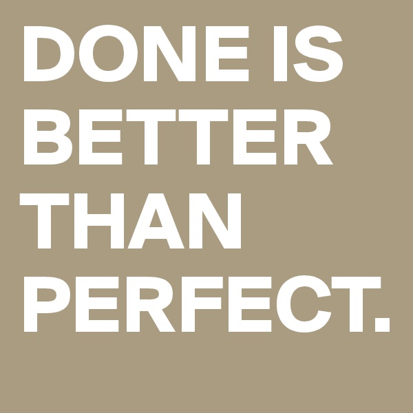 DONE IS BETTER THAN PERFECT.