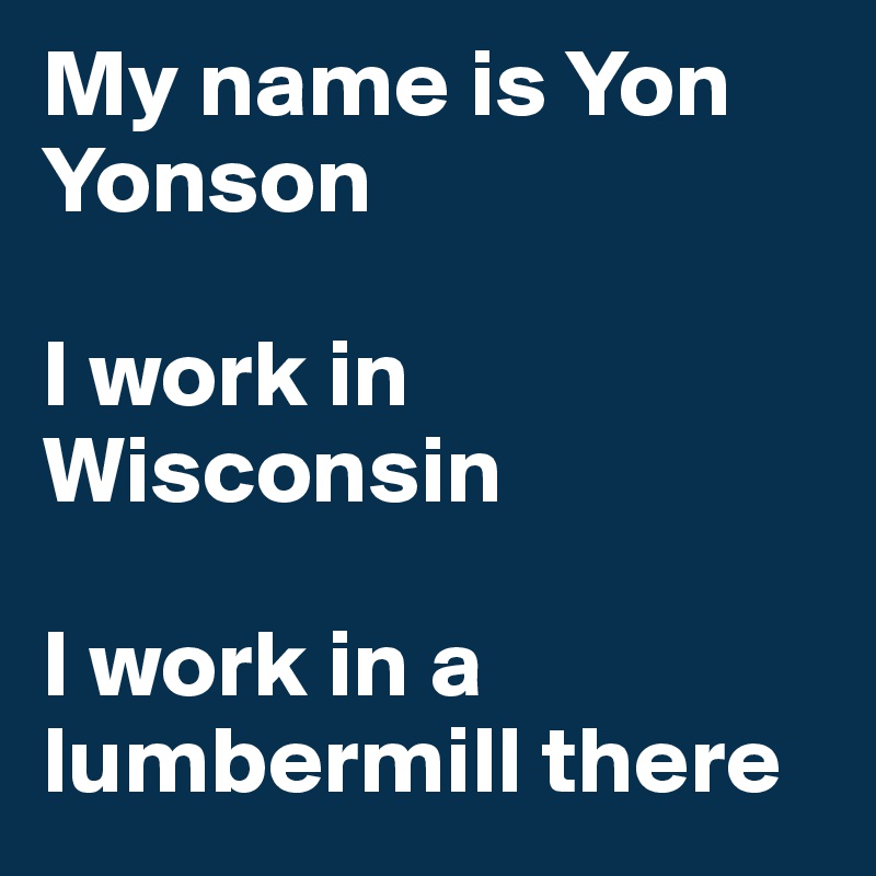My name is Yon Yonson 

I work in Wisconsin

I work in a lumbermill there