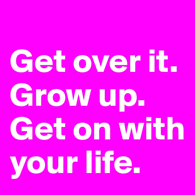 
Get over it.
Grow up. Get on with your life.