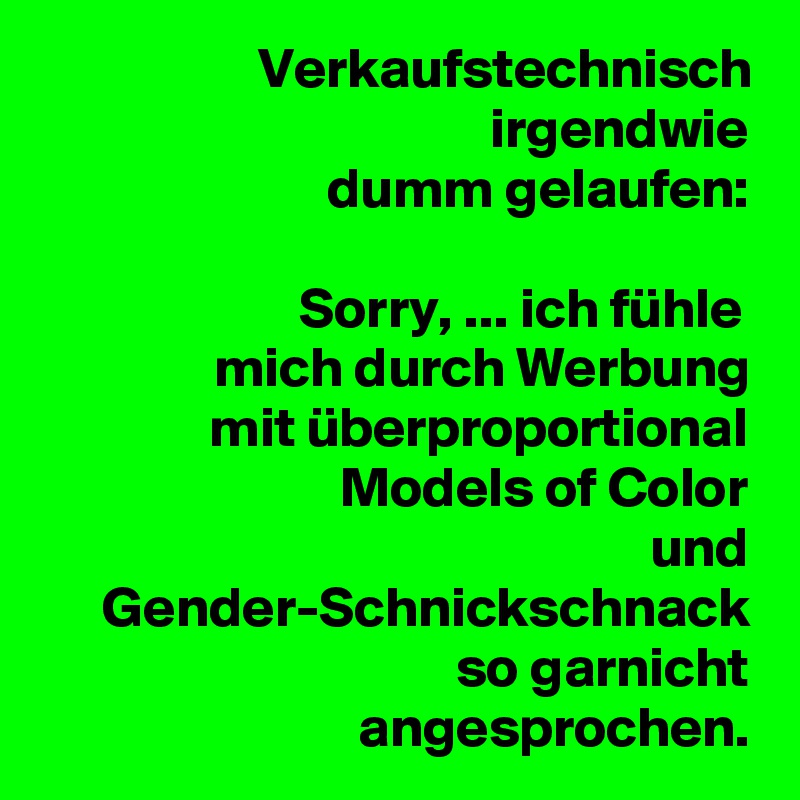Verkaufstechnisch
irgendwie
dumm gelaufen:

Sorry, ... ich fühle 
mich durch Werbung
mit überproportional
Models of Color
und
Gender-Schnickschnack
so garnicht
angesprochen.