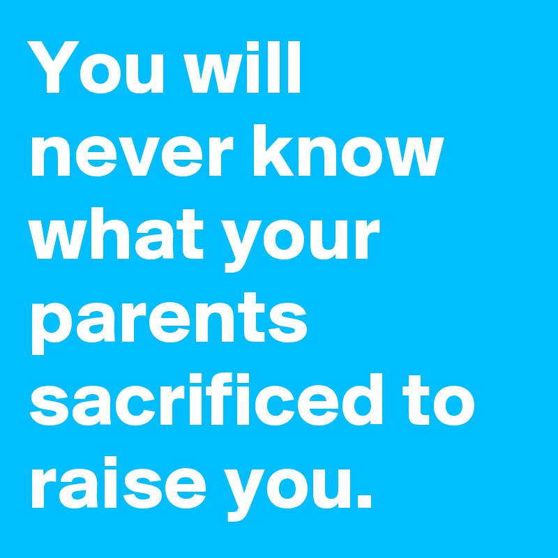 You will never know what your parents sacrificed to raise you. - Post ...