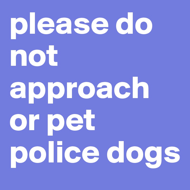 please do not approach or pet police dogs