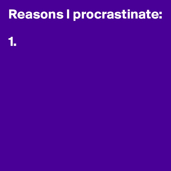 Reasons I procrastinate:

1.







