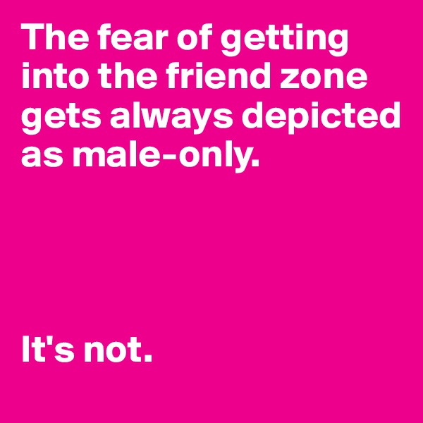 The fear of getting into the friend zone gets always depicted as male-only. 




It's not. 