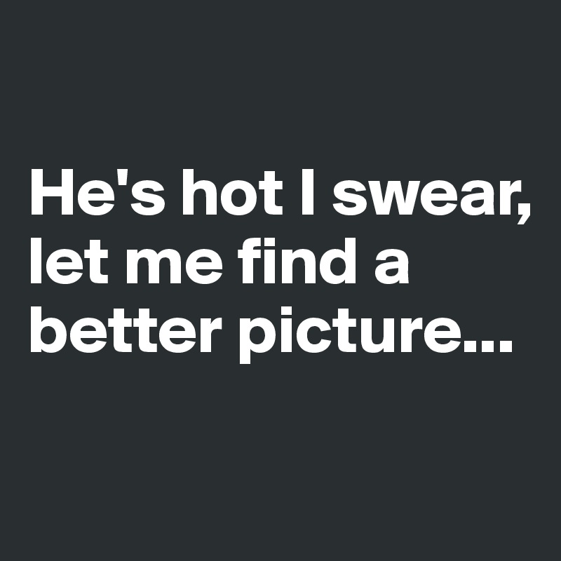 

He's hot I swear, 
let me find a better picture...

