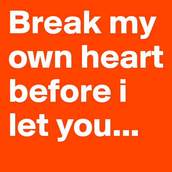 Break my own heart before i let you...