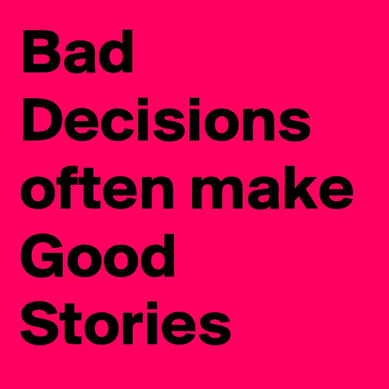 Bad Decisions often make Good Stories