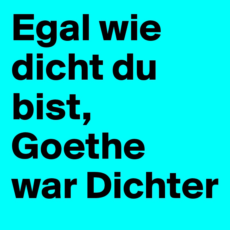 Egal wie dicht du bist, Goethe war Dichter