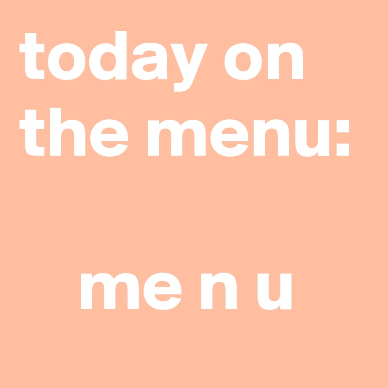 today on the menu:

    me n u