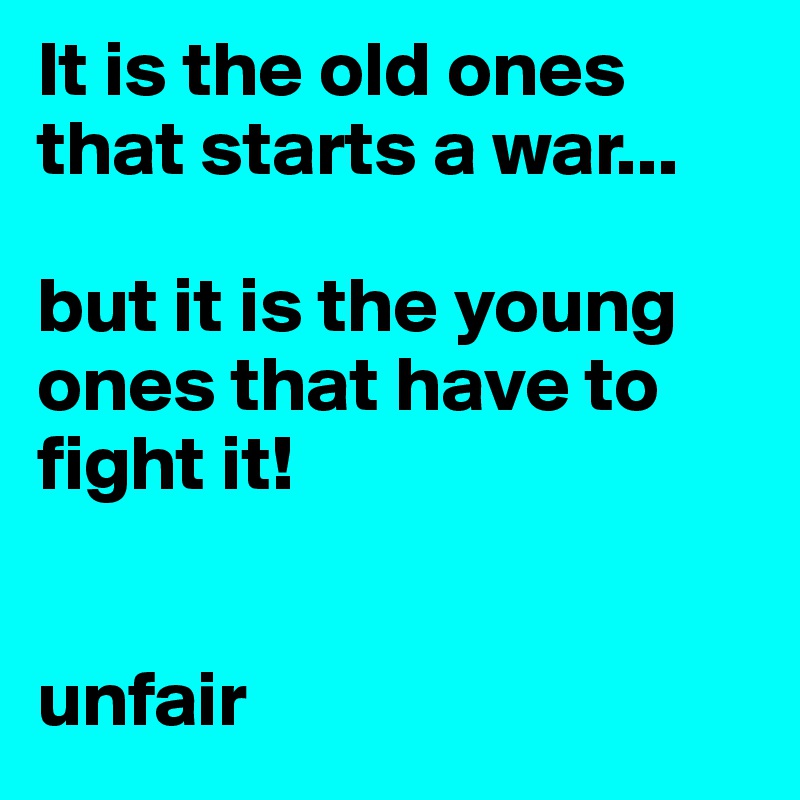 It is the old ones that starts a war...

but it is the young ones that have to fight it! 


unfair
