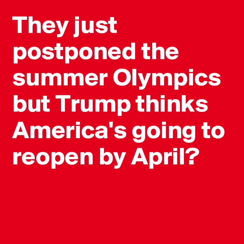They just postponed the summer Olympics but Trump thinks America's going to reopen by April?