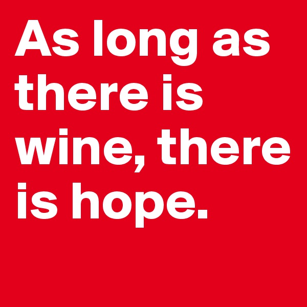 As long as there is wine, there is hope.