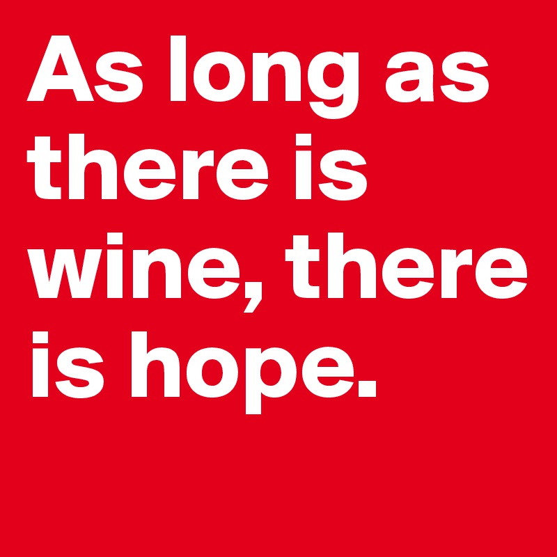 As long as there is wine, there is hope.