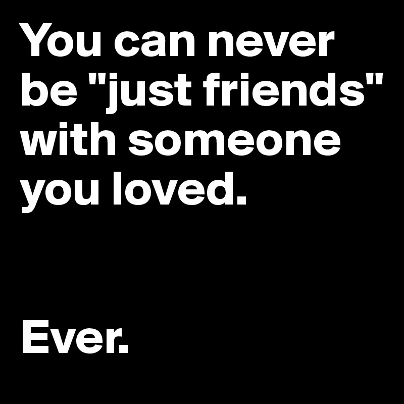 You can never be "just friends" with someone you loved.               


Ever. 