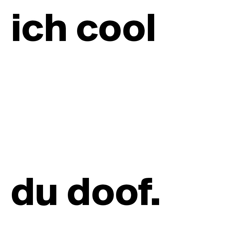 ich cool



du doof.