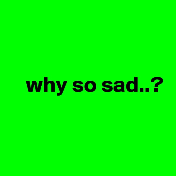 

  
    why so sad..?


