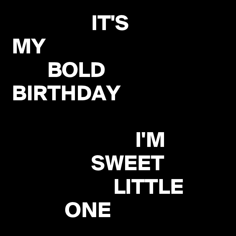                   IT'S
MY
        BOLD
BIRTHDAY

                            I'M
                  SWEET
                       LITTLE
            ONE