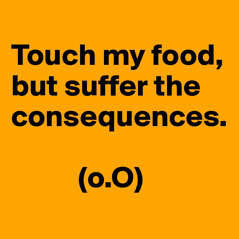 
Touch my food, 
but suffer the consequences.

           (o.O)