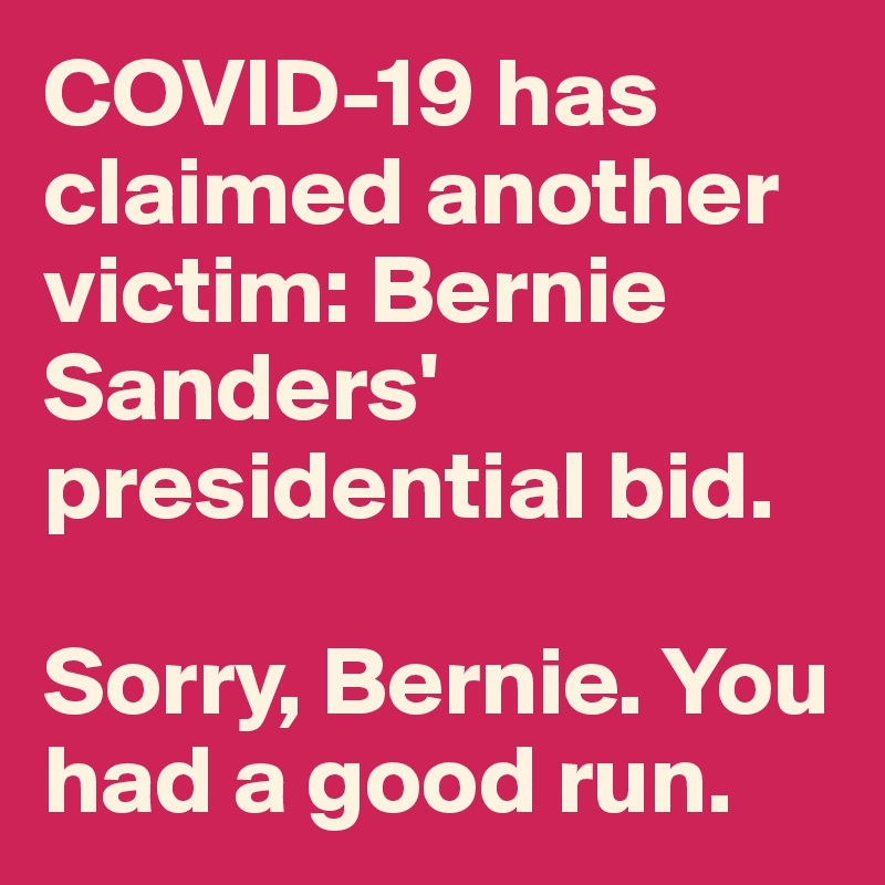 COVID-19 has claimed another victim: Bernie Sanders' presidential bid. 

Sorry, Bernie. You had a good run.