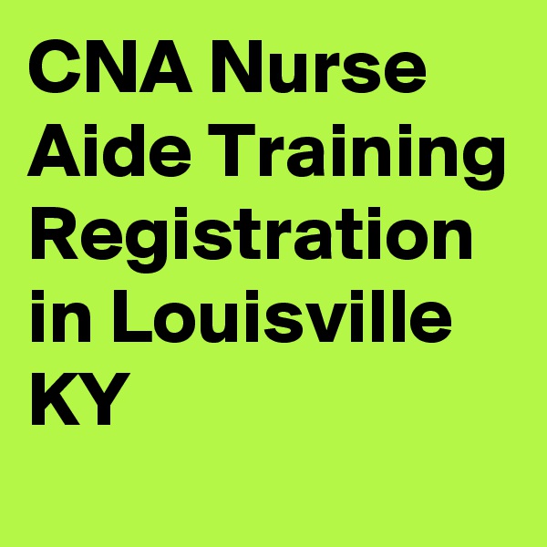 CNA Nurse Aide Training Registration in Louisville KY