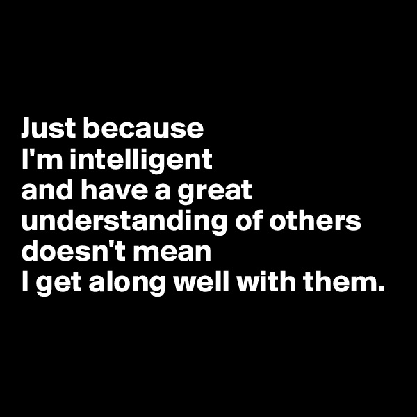 


Just because 
I'm intelligent 
and have a great understanding of others doesn't mean 
I get along well with them.


