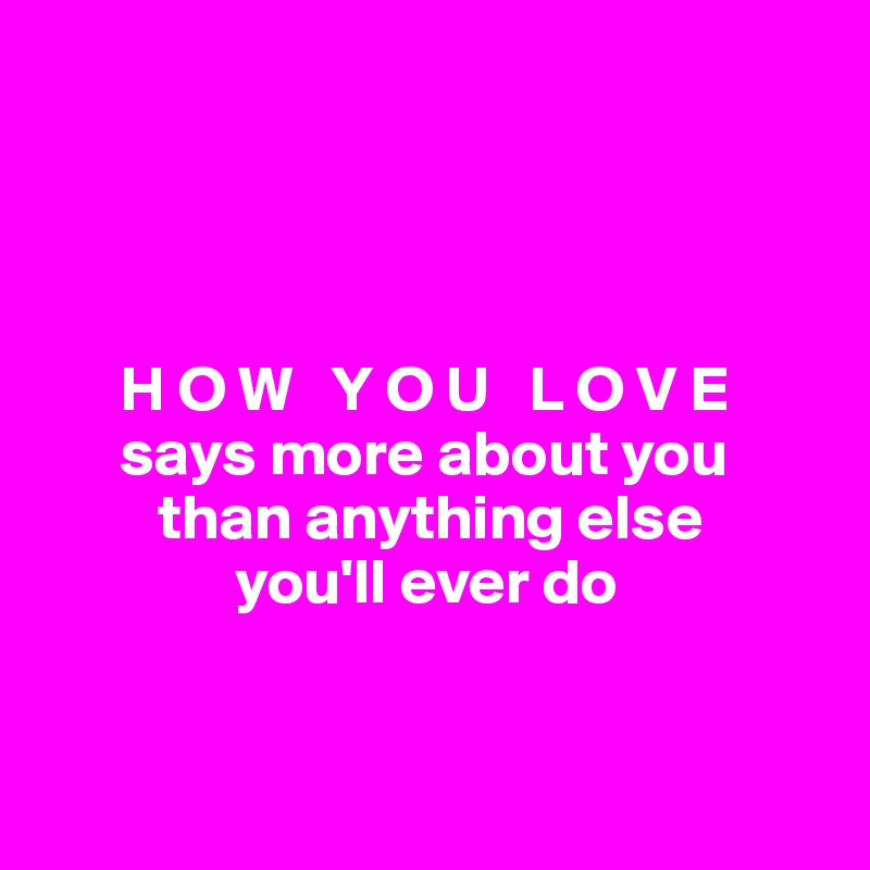 




      H O W   Y O U   L O V E 
      says more about you 
         than anything else 
               you'll ever do


