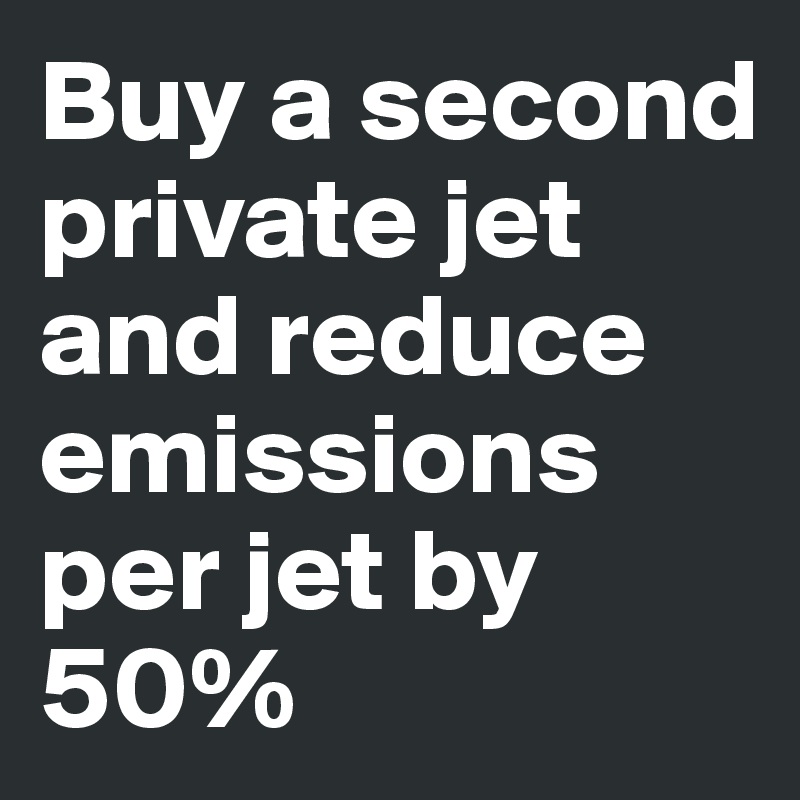 Buy a second private jet and reduce emissions per jet by 50%