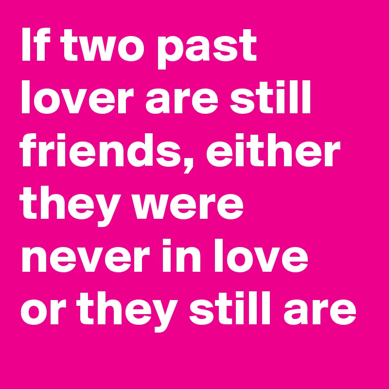 If two past lover are still friends, either they were never in love or they still are