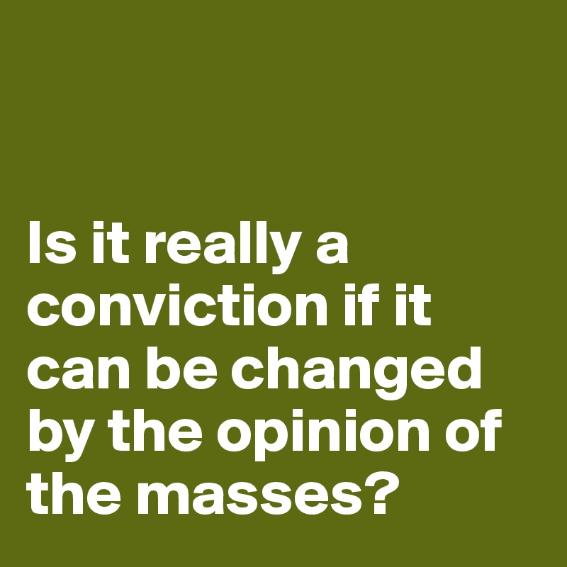 


Is it really a conviction if it can be changed by the opinion of the masses?