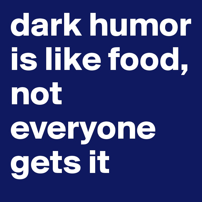 dark humor is like food, not everyone gets it 