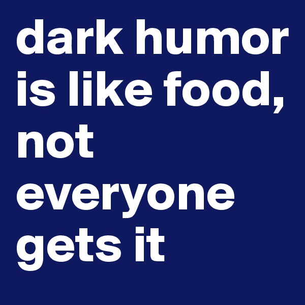 dark humor is like food, not everyone gets it 