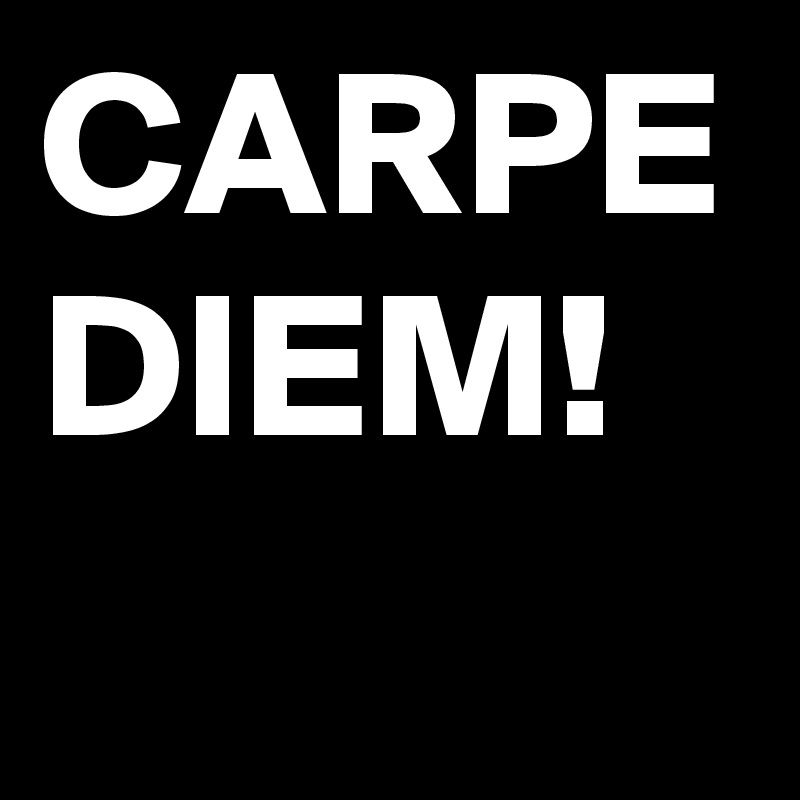 CARPE DIEM!