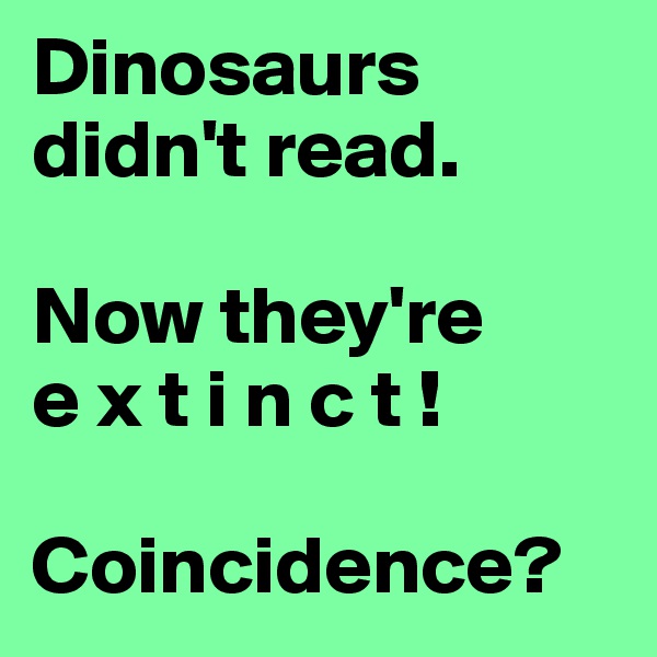 Dinosaurs didn't read.

Now they're 
e x t i n c t !

Coincidence?