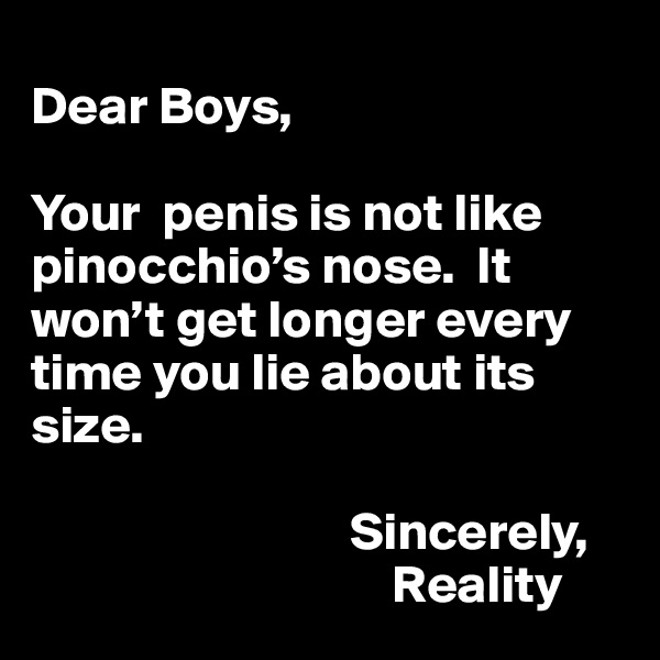 
Dear Boys,

Your  penis is not like pinocchio’s nose.  It won’t get longer every time you lie about its size.

                              Sincerely, 
                                  Reality