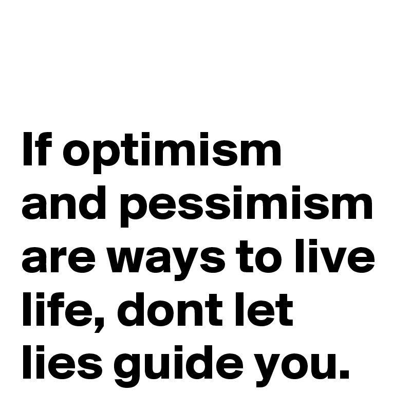 
If optimism and pessimism are ways to live life, dont let lies guide you.