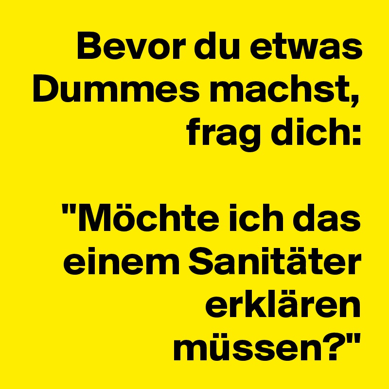 Bevor du etwas Dummes machst, frag dich:

 "Möchte ich das einem Sanitäter erklären müssen?"