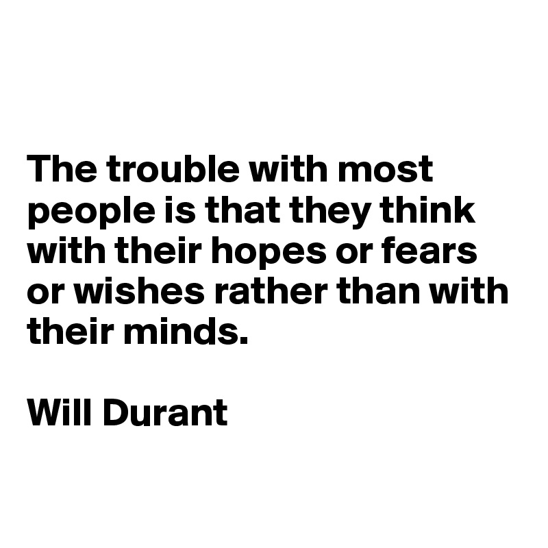 


The trouble with most people is that they think with their hopes or fears or wishes rather than with their minds.

Will Durant

