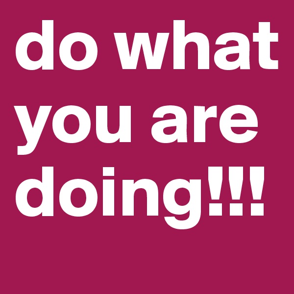 do what you are doing!!!