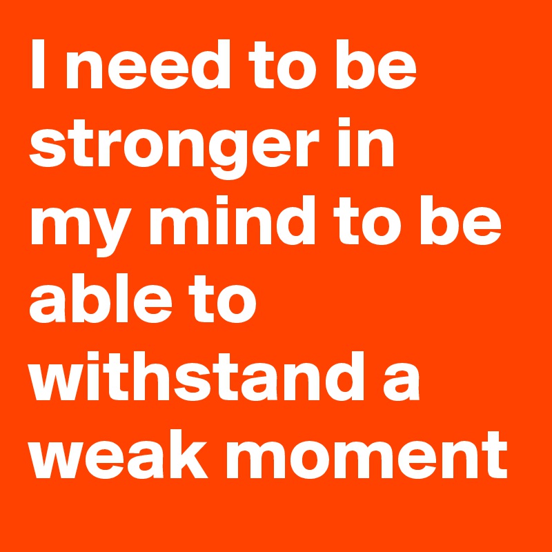 I need to be stronger in my mind to be able to withstand a weak moment