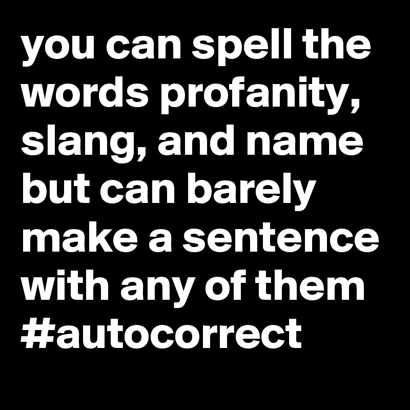 you can spell the words profanity, slang, and name but can barely make a sentence with any of them
#autocorrect
