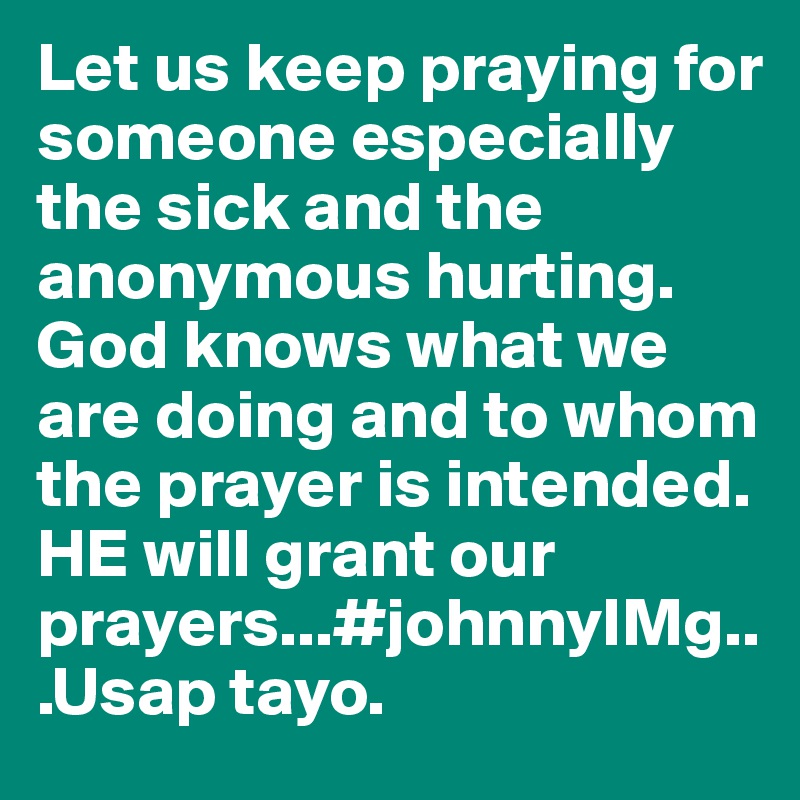 Let us keep praying for someone especially the sick and the anonymous hurting. God knows what we are doing and to whom the prayer is intended. HE will grant our prayers...#johnnyIMg...Usap tayo.